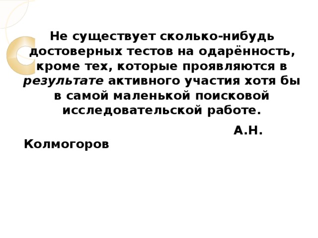 Не существует сколько-нибудь достоверных тестов на одарённость, кроме тех, которые проявляются в результате активного участия хотя бы в самой маленькой поисковой исследовательской работе.  А.Н. Колмогоров