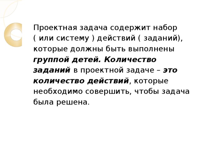 Проектная задача содержит набор ( или систему ) действий ( заданий), которые должны быть выполнены группой детей. Количество заданий в проектной задаче – это количество действий , которые необходимо совершить, чтобы задача была решена.