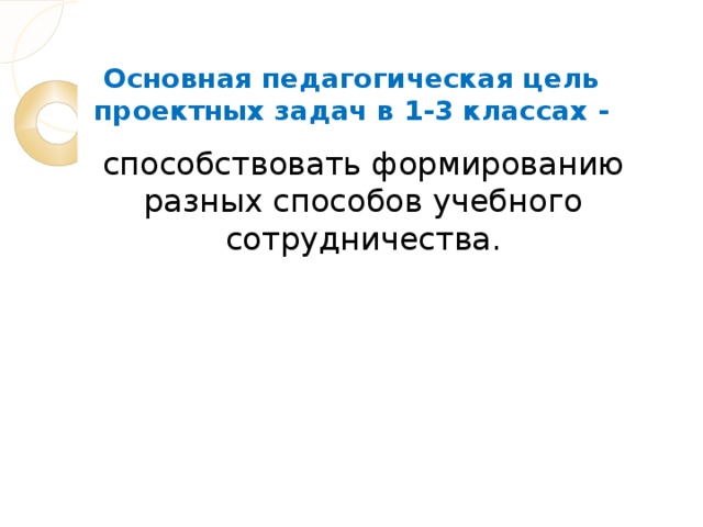 Основная педагогическая цель проектных задач в 1-3 классах - способствовать формированию разных способов учебного сотрудничества.