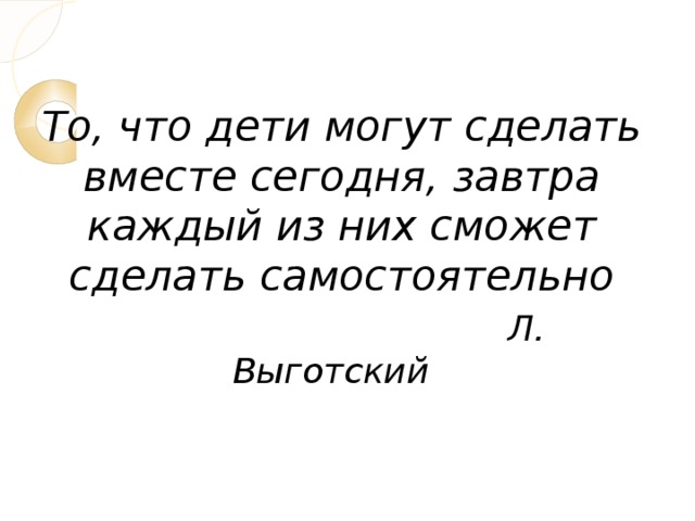 То, что дети могут сделать вместе сегодня, завтра каждый из них сможет сделать самостоятельно   Л. Выготский