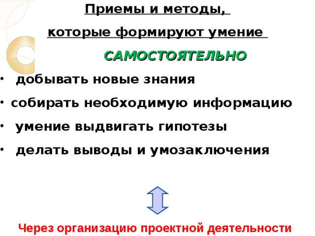 Приемы и методы, которые формируют умение  САМОСТОЯТЕЛЬНО  добывать новые знания собирать необходимую информацию  умение выдвигать гипотезы  делать выводы и умозаключения Через организацию проектной деятельности