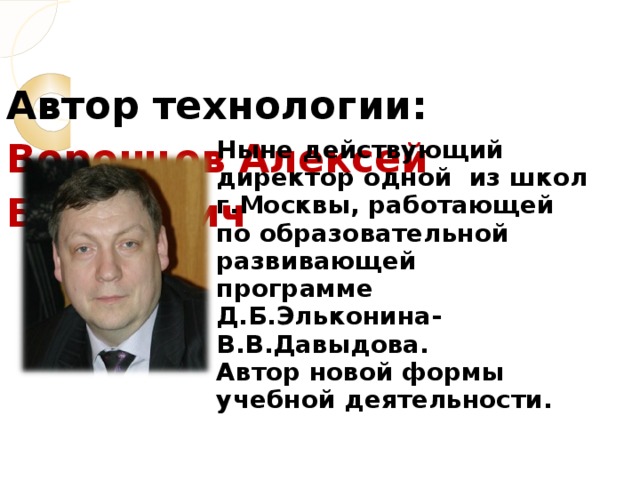 Автор технологии:  Воронцов Алексей Борисович   Ныне действующий директор одной из школ г.Москвы, работающей по образовательной развивающей программе Д.Б.Эльконина- В.В.Давыдова. Автор новой формы учебной деятельности.