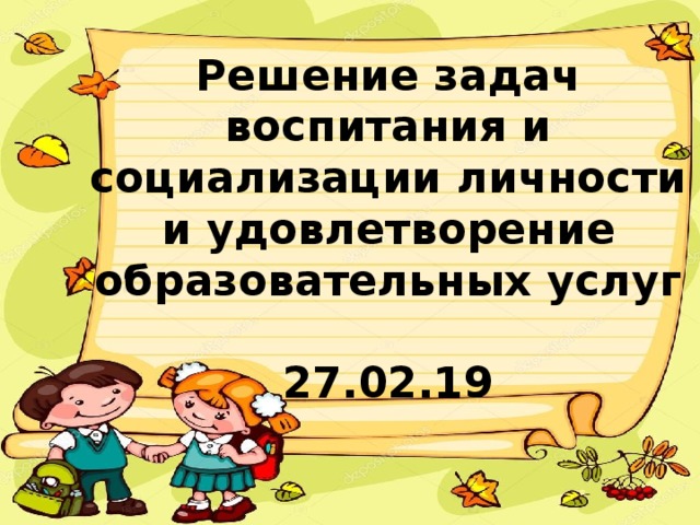 Решение задач воспитания и социализации личности и удовлетворение образовательных услуг  27.02.19