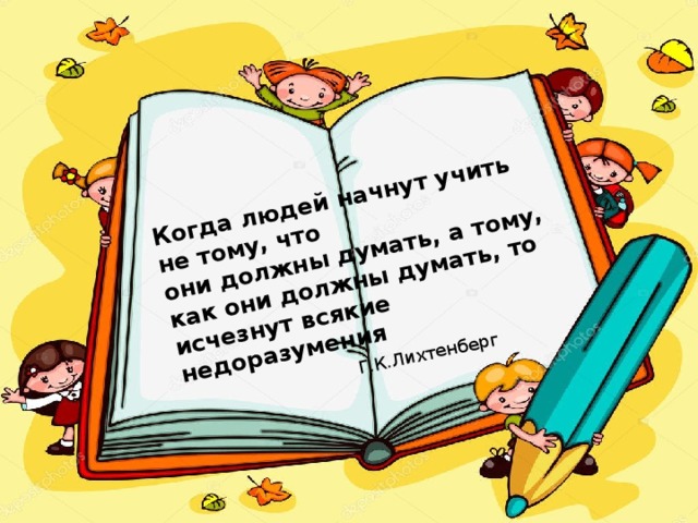 Когда людей начнут учить не тому, что  они должны думать, а тому, как они должны думать, то исчезнут всякие недоразумения       Г.К.Лихтенберг