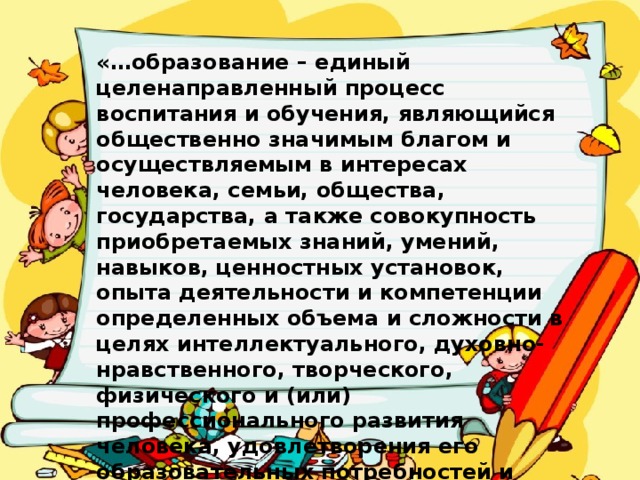 «…образование – единый целенаправленный процесс воспитания и обучения, являющийся общественно значимым благом и осуществляемым в интересах человека, семьи, общества, государства, а также совокупность приобретаемых знаний, умений, навыков, ценностных установок, опыта деятельности и компетенции определенных объема и сложности в целях интеллектуального, духовно-нравственного, творческого, физического и (или) профессионального развития человека, удовлетворения его образовательных потребностей и интересов»