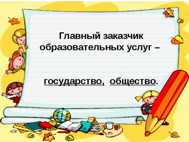 Главный заказчик образовательных услуг –   государство,  общество .