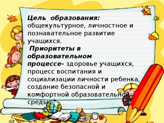 Цель образования: общекультурное, личностное и познавательное развитие учащихся.  Приоритеты в образовательном процессе-  здоровье учащихся, процесс воспитания и социализации личности ребенка, создание безопасной и комфортной образовательной среды