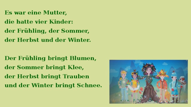 Es war eine Mutter, die hatte vier Kinder: der Frühling, der Sommer, der Herbst und der Winter.  Der Frühling bringt Blumen, der Sommer bringt Klee, der Herbst bringt Trauben und der Winter bringt Schnee.