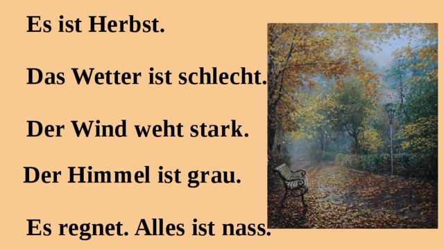 Es ist Herbst. Das Wetter ist schlecht. Der Wind weht stark. Der Himmel ist grau. Es regnet. Alles ist nass.