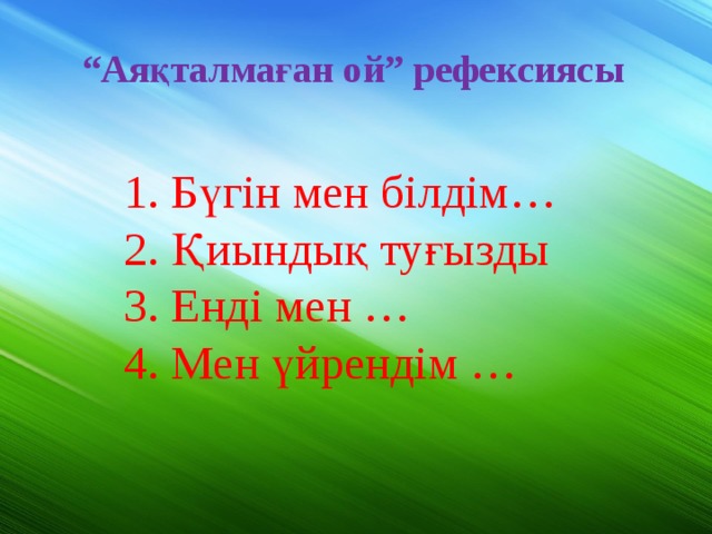 “ Аяқталмаған ой” рефексиясы 1. Бүгін мен білдім… 2. Қиындық туғызды 3. Енді мен … 4. Мен үйрендім …