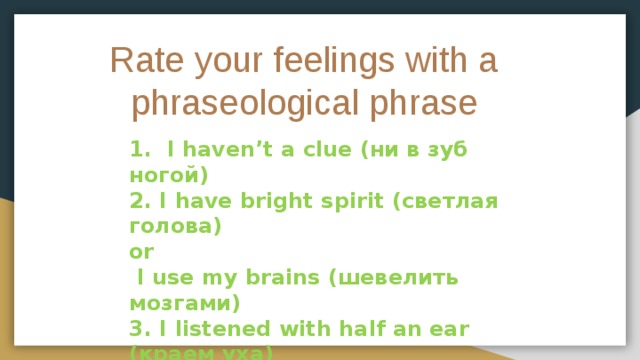 Rate your feelings with a phraseological phrase 1. I haven’t a clue (ни в зуб ногой) 2. I have bright spirit (светлая голова) or  I use my brains (шевелить мозгами) 3. I listened with half an ear (краем уха)