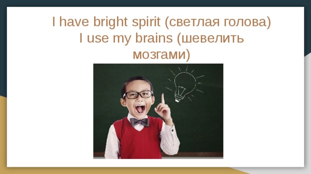 I have bright spirit (светлая голова)  I use my brains (шевелить мозгами)