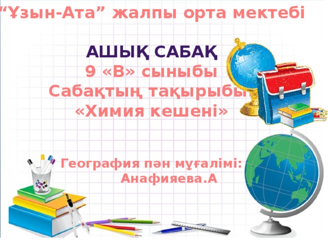 “ Ұзын-Ата” жалпы орта мектебі  АШЫҚ САБАҚ 9 «В» сыныбы Сабақтың тақырыбы: «Химия кешені»   География пән мұғалімі:  Анафияева.А