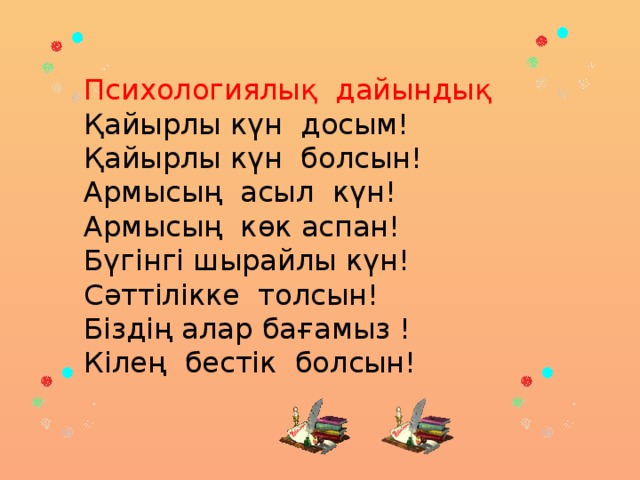 Психологиялық дайындық Қайырлы күн досым! Қайырлы күн болсын! Армысың асыл күн! Армысың көк аспан! Бүгінгі шырайлы күн! Сәттілікке толсын! Біздің алар бағамыз ! Кілең бестік болсын!