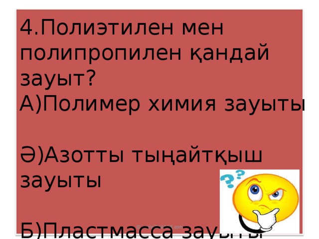 4.Полиэтилен мен полипропилен қандай зауыт? А)Полимер химия зауыты Ә)Азотты тыңайтқыш зауыты Б)Пластмасса зауыты