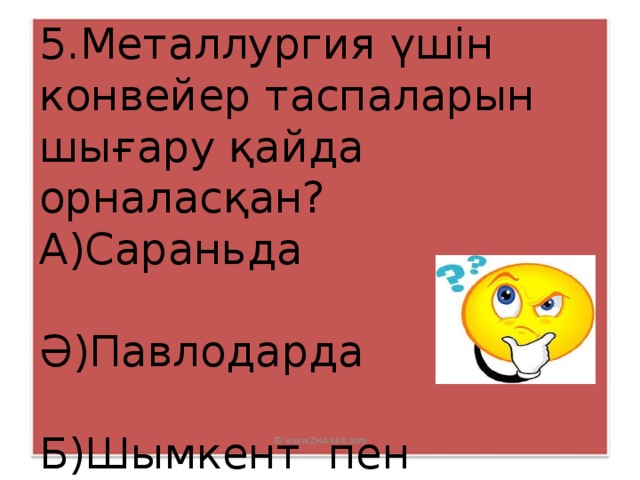 5.Металлургия үшін конвейер таспаларын шығару қайда орналасқан? А)Сараньда Ә)Павлодарда Б)Шымкент пен Таразда