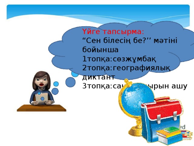 Үйге тапсырма: “ Сен білесің бе?’’ мәтіні бойынша 1топқа:сөзжұмбақ 2топқа:географиялық диктант 3топқа:сандар сырын ашу