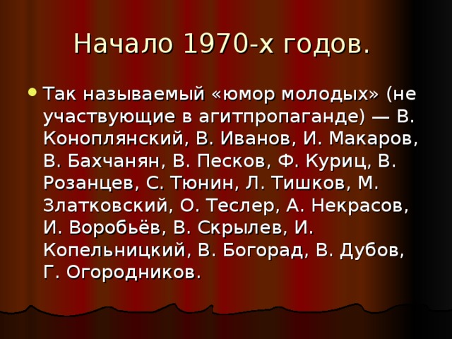 Так называемый «юмор молодых» (не участвующие в агитпропаганде) — В. Коноплянский, В. Иванов, И. Макаров, В. Бахчанян, В. Песков, Ф. Куриц, В. Розанцев, С. Тюнин, Л. Тишков, М. Златковский, О. Теслер, А. Некрасов, И. Воробьёв, В. Скрылев, И. Копельницкий, В. Богорад, В. Дубов, Г. Огородников.