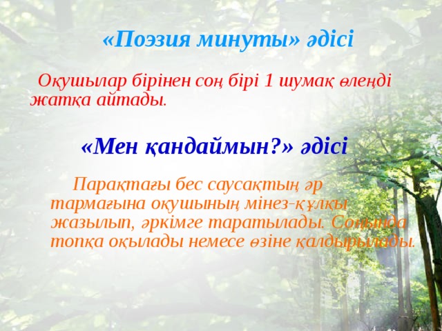 «Поэзия минуты» әдісі  Оқушылар бірінен соң бірі 1 шумақ өлеңді жатқа айтады. «Мен қандаймын?» әдісі  Парақтағы бес саусақтың әр тармағына оқушының мінез-құлқы жазылып, әркімге таратылады. Соңында топқа оқылады немесе өзіне қалдырылады.