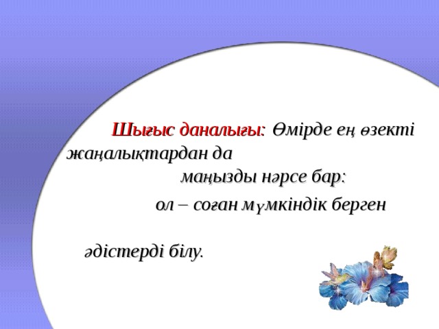 Шығыс даналығы:  Өмірде ең өзекті жаңалықтардан да маңызды нәрсе бар:     ол – соған мүмкіндік берген   әдістерді білу.