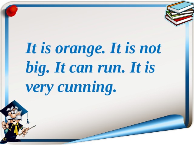 It is orange. It is not big. It can run. It is very cunning.