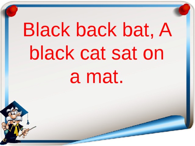 Black back bat, A black cat sat on a mat.