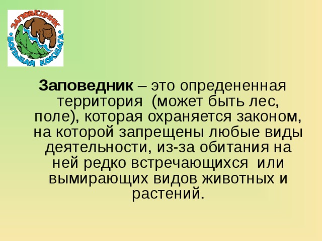 Заповедник – это опредененная территория (может быть лес, поле), которая охраняется законом, на которой запрещены любые виды деятельности, из-за обитания на ней редко встречающихся или вымирающих видов животных и растений.