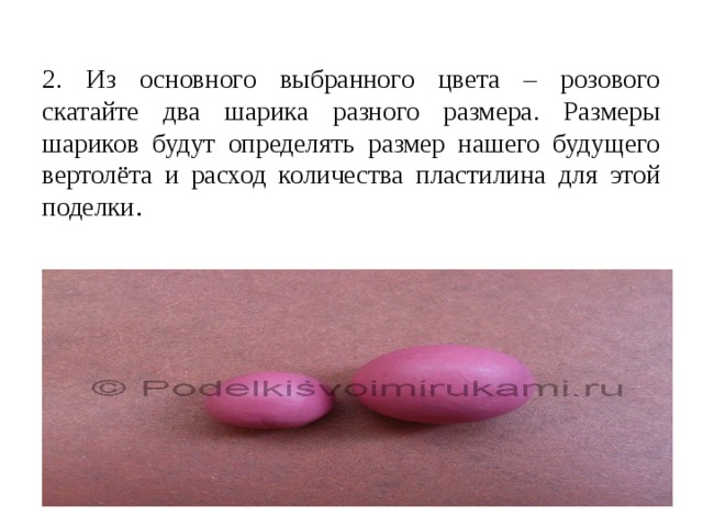 2. Из основного выбранного цвета – розового скатайте два шарика разного размера. Размеры шариков будут определять размер нашего будущего вертолёта и расход количества пластилина для этой поделки .