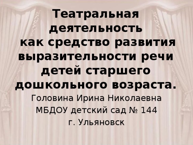 Театральная деятельность  как средство развития  выразительности речи  детей старшего дошкольного возраста. Головина Ирина Николаевна МБДОУ детский сад № 144 г. Ульяновск