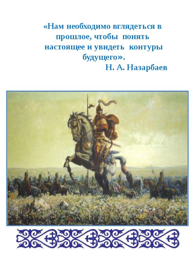 «Нам необходимо вглядеться в прошлое, чтобы понять настоящее и увидеть контуры будущего » . Н. А. Назарбаев