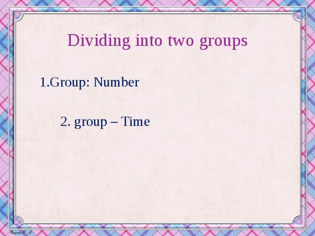 Dividing into two groups  1.Group: Number  2. group – Time