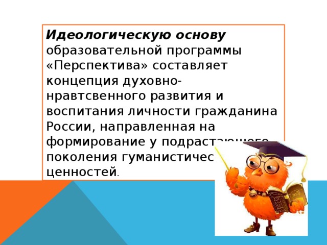 Идеологическую основу образовательной программы «Перспектива» составляет концепция духовно-нравтсвенного развития и воспитания личности гражданина России, направленная на формирование у подрастающего поколения гуманистических ценностей .