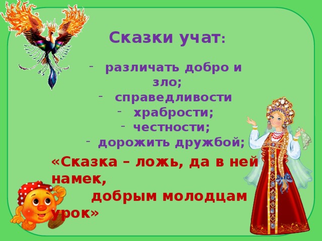 Сказки учат :   различать добро и зло;  справедливости  храбрости;  честности;  дорожить дружбой; «Сказка – ложь, да в ней намек,  добрым молодцам урок»