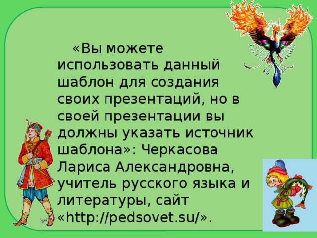 «Вы можете использовать данный шаблон для создания своих презентаций, но в своей презентации вы должны указать источник шаблона»: Черкасова Лариса Александровна, учитель русского языка и литературы, сайт «http://pedsovet.su/».