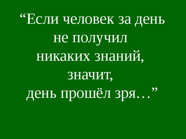 “ Если человек за день  не получил никаких знаний, значит, день прошёл зря…”