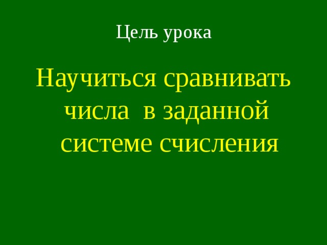 Цель урока Научиться сравнивать числа в заданной системе счисления