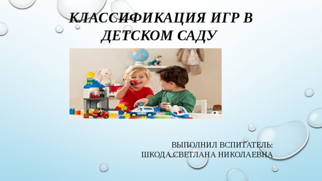 Классификация игр в детском саду      Выполнил вспитатель: Шкода светлана николаЕвна