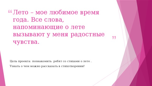 Лето – мое любимое время года. Все слова, напоминающие о лете вызывают у меня радостные чувства. Цель проекта: познакомить ребят со стихами о лете . Узнать о чем можно рассказать в стихотворении!