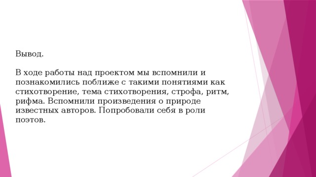 Вывод. В ходе работы над проектом мы вспомнили и познакомились поближе с такими понятиями как стихотворение, тема стихотворения, строфа, ритм, рифма. Вспомнили произведения о природе известных авторов. Попробовали себя в роли поэтов.