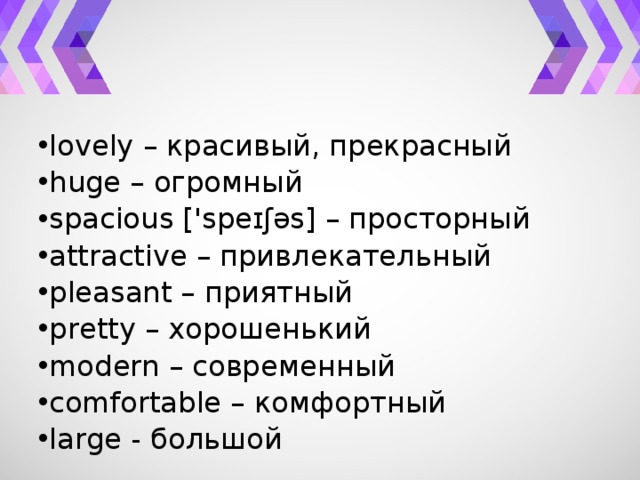 lovely – красивый, прекрасный huge – огромный spacious ['speɪʃəs] – просторный attractive – привлекательный pleasant – приятный pretty – хорошенький modern – современный comfortable – комфортный large - большой