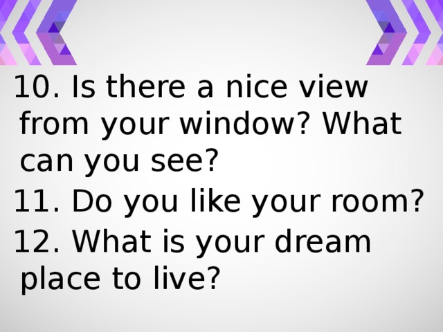 10. Is there a nice view from your window? What can you see? 11. Do you like your room? 12. What is your dream place to live?