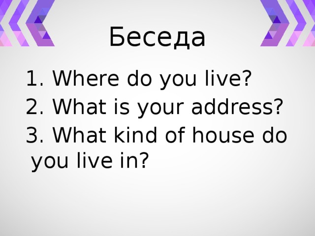 Беседа 1. Where do you live? 2. What is your address? 3. What kind of house do you live in?