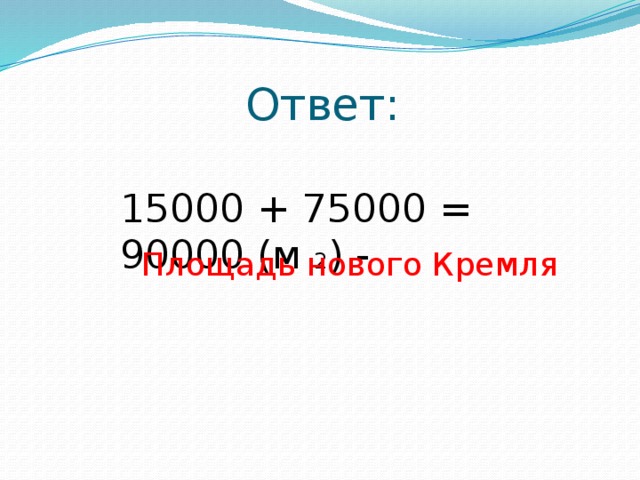 Ответ: 15000 + 75000 = 90000 (м 2 ) - Площадь нового Кремля