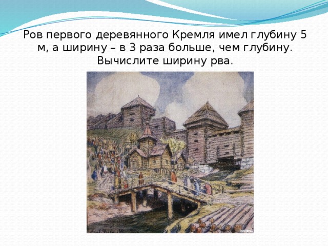 Ров первого деревянного Кремля имел глубину 5 м, а ширину – в 3 раза больше, чем глубину. Вычислите ширину рва.