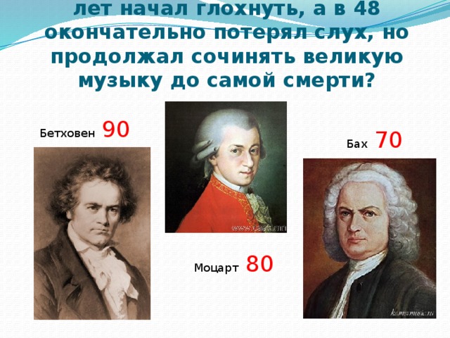 Кто из великих музыкантов в 28 лет начал глохнуть, а в 48 окончательно потерял слух, но продолжал сочинять великую музыку до самой смерти? Бетховен 90  Бах 70 Моцарт 80