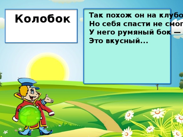 Так похож он на клубок, Но себя спасти не смог. У него румяный бок — Это вкусный... Колобок