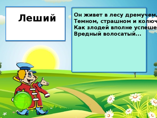 Он живет в лесу дремучем, Темном, страшном и колючем. Как злодей вполне успешен — Вредный волосатый... Леший