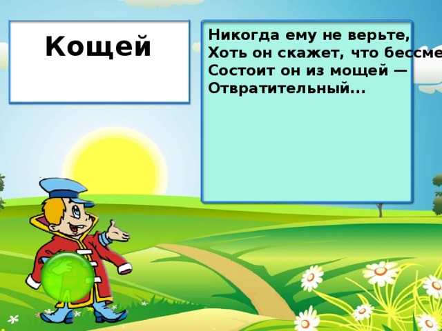 Никогда ему не верьте, Хоть он скажет, что бессмертен. Состоит он из мощей — Отвратительный... Кощей