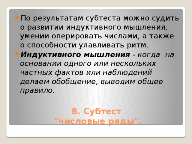 По результатам субтеста можно судить о развитии индуктивного мышления, умении оперировать числами, а также о способности улавливать ритм. Индуктивного мышления - когда на основании одного или нескольких частных фактов или наблюдений делаем обобщение, выводим общее правило.