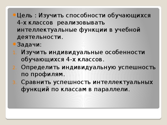 Цель : Изучить способности обучающихся 4-х классов реализовывать интеллектуальные функции в учебной деятельности. Задачи: Изучить индивидуальные особенности обучающихся 4-х классов. Определить индивидуальную успешность по профилям. Сравнить успешность интеллектуальных функций по классам в параллели.